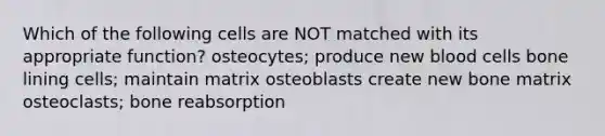 Which of the following cells are NOT matched with its appropriate function? osteocytes; produce new blood cells bone lining cells; maintain matrix osteoblasts create new bone matrix osteoclasts; bone reabsorption