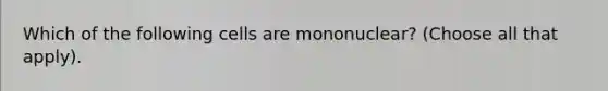 Which of the following cells are mononuclear? (Choose all that apply).