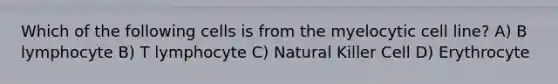 Which of the following cells is from the myelocytic cell line? A) B lymphocyte B) T lymphocyte C) Natural Killer Cell D) Erythrocyte