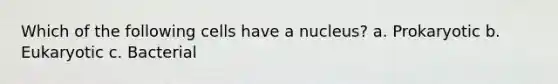 Which of the following cells have a nucleus? a. Prokaryotic b. Eukaryotic c. Bacterial