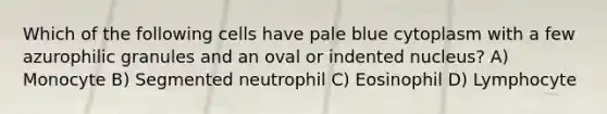 Which of the following cells have pale blue cytoplasm with a few azurophilic granules and an oval or indented nucleus? A) Monocyte B) Segmented neutrophil C) Eosinophil D) Lymphocyte