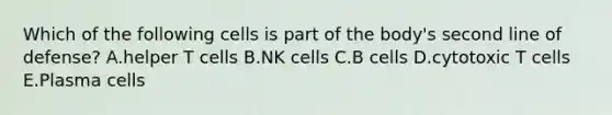 Which of the following cells is part of the body's second line of defense? A.helper T cells B.NK cells C.B cells D.cytotoxic T cells E.Plasma cells