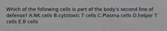 Which of the following cells is part of the body's second line of defense? A.NK cells B.cytotoxic T cells C.Plasma cells D.helper T cells E.B cells