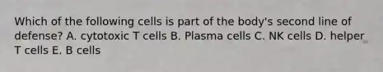 Which of the following cells is part of the body's second line of defense? A. cytotoxic T cells B. Plasma cells C. NK cells D. helper T cells E. B cells