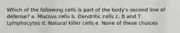 Which of the following cells is part of the body's second line of defense? a. Mucous cells b. Dendritic cells c. B and T Lymphocytes d. Natural killer cells e. None of these choices