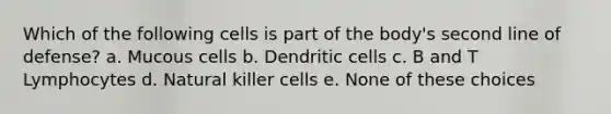 Which of the following cells is part of the body's second line of defense? a. Mucous cells b. Dendritic cells c. B and T Lymphocytes d. Natural killer cells e. None of these choices