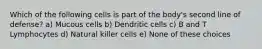 Which of the following cells is part of the body's second line of defense? a) Mucous cells b) Dendritic cells c) B and T Lymphocytes d) Natural killer cells e) None of these choices