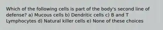 Which of the following cells is part of the body's second line of defense? a) Mucous cells b) Dendritic cells c) B and T Lymphocytes d) Natural killer cells e) None of these choices