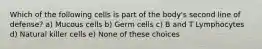 Which of the following cells is part of the body's second line of defense? a) Mucous cells b) Germ cells c) B and T Lymphocytes d) Natural killer cells e) None of these choices