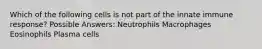 Which of the following cells is not part of the innate immune response? Possible Answers: Neutrophils Macrophages Eosinophils Plasma cells