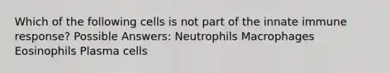 Which of the following cells is not part of the innate immune response? Possible Answers: Neutrophils Macrophages Eosinophils Plasma cells