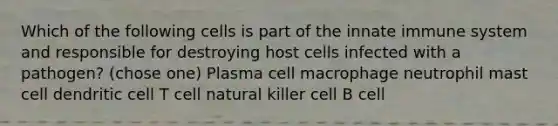 Which of the following cells is part of the innate immune system and responsible for destroying host cells infected with a pathogen? (chose one) Plasma cell macrophage neutrophil mast cell dendritic cell T cell natural killer cell B cell