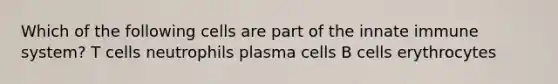 Which of the following cells are part of the innate immune system? T cells neutrophils plasma cells B cells erythrocytes