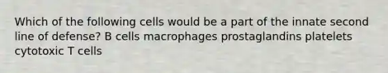 Which of the following cells would be a part of the innate second line of defense? B cells macrophages prostaglandins platelets cytotoxic T cells