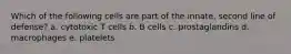 Which of the following cells are part of the innate, second line of defense? a. cytotoxic T cells b. B cells c. prostaglandins d. macrophages e. platelets