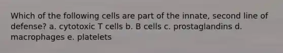 Which of the following cells are part of the innate, second line of defense? a. cytotoxic T cells b. B cells c. prostaglandins d. macrophages e. platelets