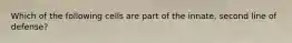 Which of the following cells are part of the innate, second line of defense?
