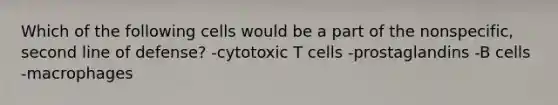 Which of the following cells would be a part of the nonspecific, second line of defense? -cytotoxic T cells -prostaglandins -B cells -macrophages