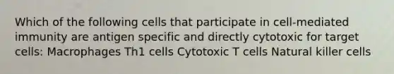 Which of the following cells that participate in cell-mediated immunity are antigen specific and directly cytotoxic for target cells: Macrophages Th1 cells Cytotoxic T cells Natural killer cells