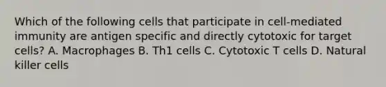 Which of the following cells that participate in cell-mediated immunity are antigen specific and directly cytotoxic for target cells? A. Macrophages B. Th1 cells C. Cytotoxic T cells D. Natural killer cells