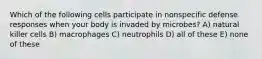 Which of the following cells participate in nonspecific defense responses when your body is invaded by microbes? A) natural killer cells B) macrophages C) neutrophils D) all of these E) none of these