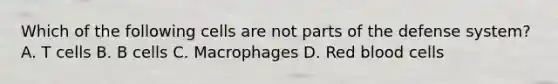 Which of the following cells are not parts of the defense system? A. T cells B. B cells C. Macrophages D. Red blood cells