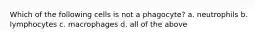 Which of the following cells is not a phagocyte? a. neutrophils b. lymphocytes c. macrophages d. all of the above