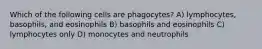 Which of the following cells are phagocytes? A) lymphocytes, basophils, and eosinophils B) basophils and eosinophils C) lymphocytes only D) monocytes and neutrophils