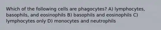 Which of the following cells are phagocytes? A) lymphocytes, basophils, and eosinophils B) basophils and eosinophils C) lymphocytes only D) monocytes and neutrophils