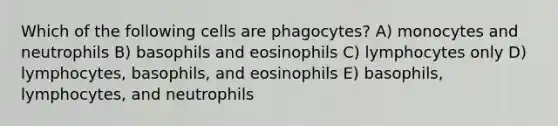 Which of the following cells are phagocytes? A) monocytes and neutrophils B) basophils and eosinophils C) lymphocytes only D) lymphocytes, basophils, and eosinophils E) basophils, lymphocytes, and neutrophils