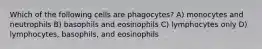 Which of the following cells are phagocytes? A) monocytes and neutrophils B) basophils and eosinophils C) lymphocytes only D) lymphocytes, basophils, and eosinophils