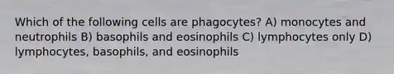 Which of the following cells are phagocytes? A) monocytes and neutrophils B) basophils and eosinophils C) lymphocytes only D) lymphocytes, basophils, and eosinophils