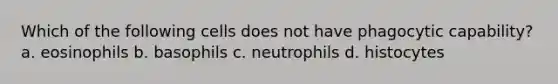 Which of the following cells does not have phagocytic capability? a. eosinophils b. basophils c. neutrophils d. histocytes