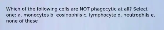 Which of the following cells are NOT phagocytic at all? Select one: a. monocytes b. eosinophils c. lymphocyte d. neutrophils e. none of these