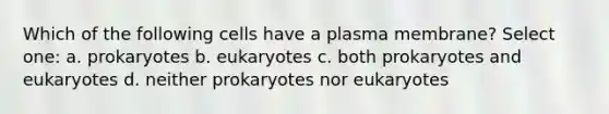 Which of the following cells have a plasma membrane? Select one: a. prokaryotes b. eukaryotes c. both prokaryotes and eukaryotes d. neither prokaryotes nor eukaryotes