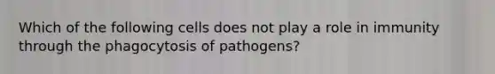 Which of the following cells does not play a role in immunity through the phagocytosis of pathogens?