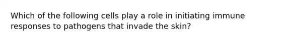 Which of the following cells play a role in initiating immune responses to pathogens that invade the skin?