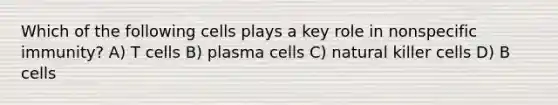 Which of the following cells plays a key role in nonspecific immunity? A) T cells B) plasma cells C) natural killer cells D) B cells