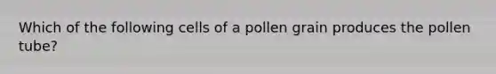 Which of the following cells of a pollen grain produces the pollen tube?