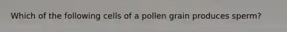 Which of the following cells of a pollen grain produces sperm?