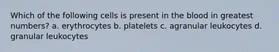 Which of the following cells is present in the blood in greatest numbers? a. erythrocytes b. platelets c. agranular leukocytes d. granular leukocytes