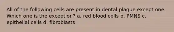 All of the following cells are present in dental plaque except one. Which one is the exception? a. red blood cells b. PMNS c. epithelial cells d. fibroblasts