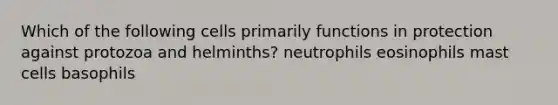 Which of the following cells primarily functions in protection against protozoa and helminths? neutrophils eosinophils mast cells basophils