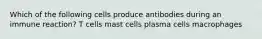 Which of the following cells produce antibodies during an immune reaction? T cells mast cells plasma cells macrophages