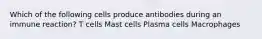 Which of the following cells produce antibodies during an immune reaction? T cells Mast cells Plasma cells Macrophages