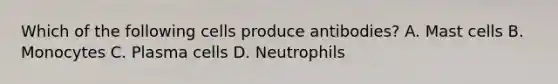 Which of the following cells produce antibodies? A. Mast cells B. Monocytes C. Plasma cells D. Neutrophils