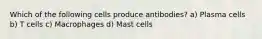 Which of the following cells produce antibodies? a) Plasma cells b) T cells c) Macrophages d) Mast cells