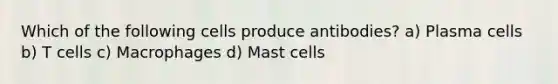 Which of the following cells produce antibodies? a) Plasma cells b) T cells c) Macrophages d) Mast cells