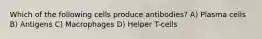 Which of the following cells produce antibodies? A) Plasma cells B) Antigens C) Macrophages D) Helper T-cells