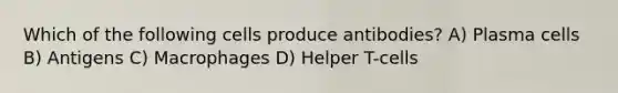 Which of the following cells produce antibodies? A) Plasma cells B) Antigens C) Macrophages D) Helper T-cells